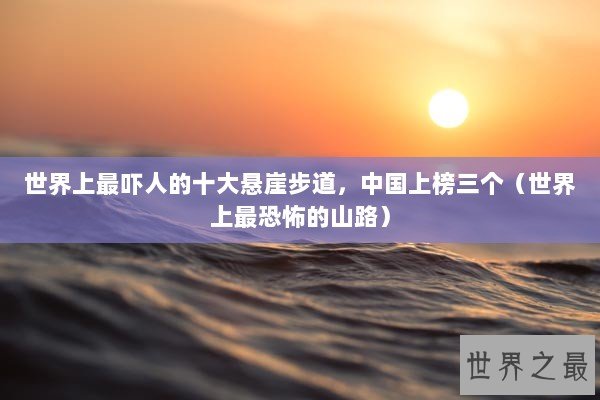 世界上最吓人的十大悬崖步道，中国上榜三个（世界上最恐怖的山路）