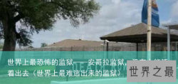 世界上最恐怖的监狱——安哥拉监狱，没有人能活着出去（世界上最难逃出来的监狱）