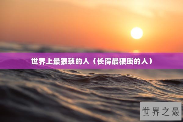 世界上最猥琐的人（长得最猥琐的人）