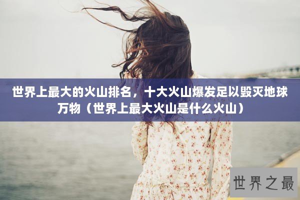 世界上最大的火山排名，十大火山爆发足以毁灭地球万物（世界上最大火山是什么火山）