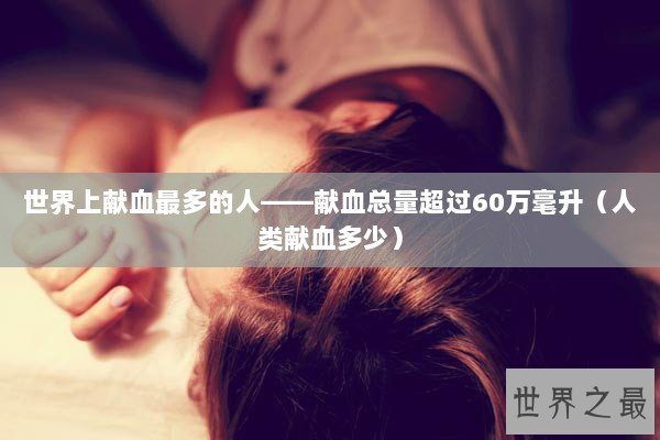 世界上献血最多的人——献血总量超过60万毫升（人类献血多少）