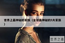 世界上最神秘的家族（全球最神秘的5大家族）