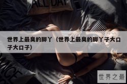 世界上最臭的脚丫（世界上最臭的脚丫子大口子大口子）