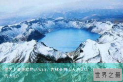 世界上最危险的活火山，吉林长白山天池火山（世界上最安全的火山）