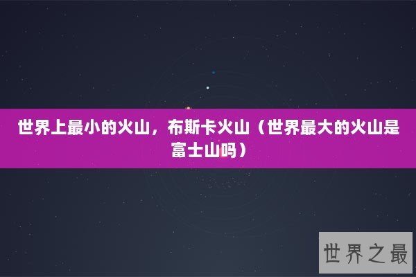 世界上最小的火山，布斯卡火山（世界最大的火山是富士山吗）