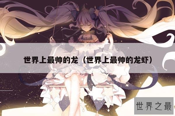 世界上最帅的龙(世界上最帅的龙虾)