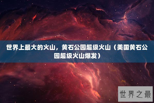 世界上最大的火山，黄石公园超级火山（美国黄石公园超级火山爆发）