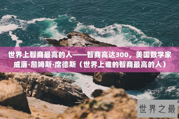 世界上智商最高的人——智商高达300,美国数学家威廉·詹姆斯·席德斯(世界上谁的智商最高的人) 世界上智商最高的人——智商高达300,美国数学家威廉·詹姆斯·席德斯(世界上谁的智商最高的人)