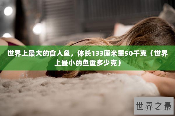 世界上最大的食人鱼,体长133厘米重50千克(世界上最小的鱼重多少克) 世界上最大的食人鱼,体长133厘米重50千克(世界上最小的鱼重多少克)