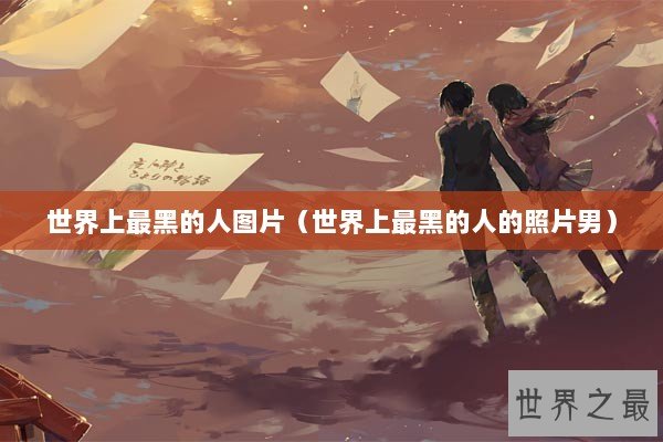 世界上最黑的人图片（世界上最黑的人的照片男）