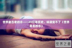 世界最古老的水——20亿年历史，味道受不了（世界著名的水）