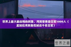 世界上最大最凶残的鳄鱼，湾鳄曾吞食日军1000人（孟加拉湾鳄鱼吃掉近千名日军）