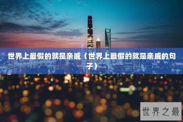 世界上最假的就是亲戚（世界上最假的就是亲戚的句子）