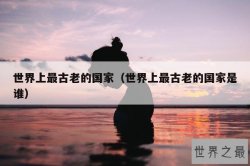 世界上最古老的国家（世界上最古老的国家是谁）
