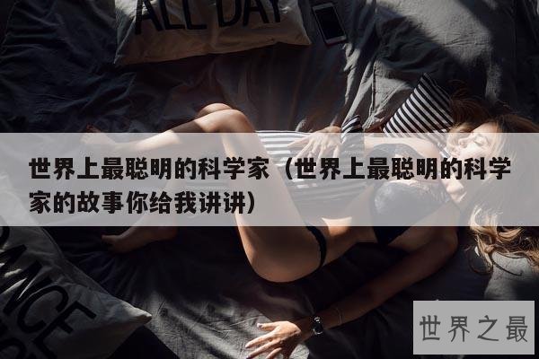 世界上最聪明的科学家(世界上最聪明的科学家的故事你给我讲讲)