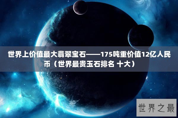世界上价值最大翡翠宝石——175吨重价值12亿人民币（世界最贵玉石排名 十大）