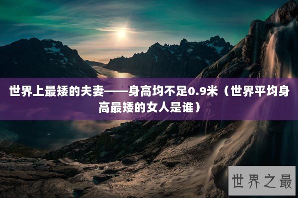 世界上最矮的夫妻——身高均不足0.9米（世界平均身高最矮的女人是谁）