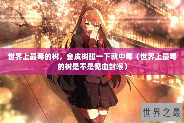 世界上最毒的树，金皮树碰一下就中毒（世界上最毒的树是不是见血封喉）