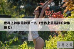 世界上辣椒最辣第一名（世界上最最辣的辣椒排名）