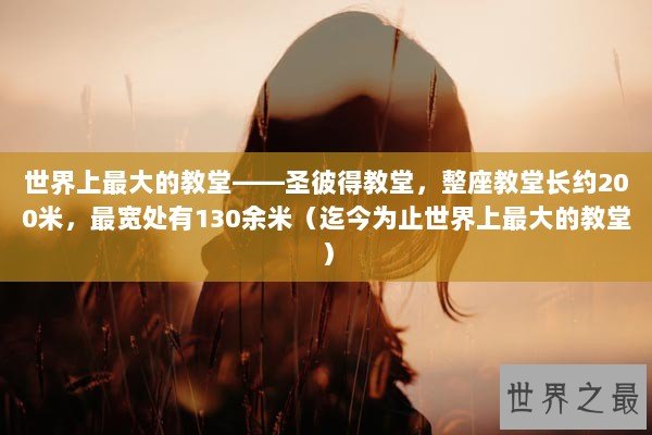 世界上最大的教堂——圣彼得教堂，整座教堂长约200米，最宽处有130余米（迄今为止世界上最大的教堂）
