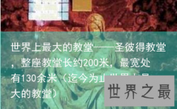 世界上最大的教堂——圣彼得教堂，整座教堂长约200米，最宽处有130余米（迄今为止世界上最