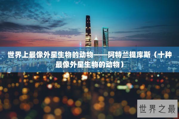 世界上最像外星生物的动物——阿特兰提库斯（十种最像外星生物的动物）
