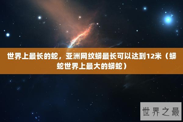世界上最长的蛇，亚洲网纹蟒最长可以达到12米（蟒蛇世界上最大的蟒蛇）