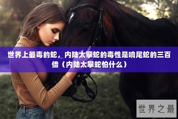 世界上最毒的蛇，内陆太攀蛇的毒性是响尾蛇的三百倍（内陆太攀蛇怕什么）