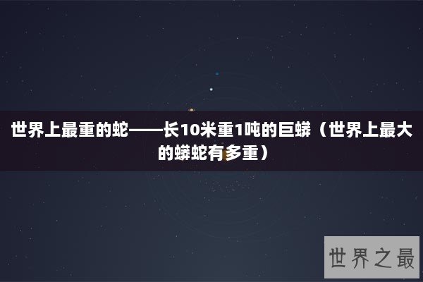 世界上最重的蛇——长10米重1吨的巨蟒（世界上最大的蟒蛇有多重）