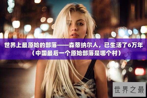 世界上最原始的部落——森蒂纳尔人，已生活了6万年（中国最后一个原始部落是哪个村）