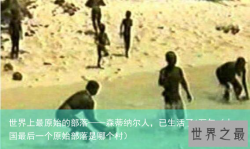 世界上最原始的部落——森蒂纳尔人，已生活了6万年（中国最后一个原始部落是哪个村）