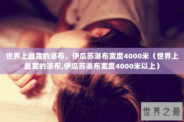 世界上最宽的瀑布，伊瓜苏瀑布宽度4000米（世界上最宽的瀑布,伊瓜苏瀑布宽度4000米以上）