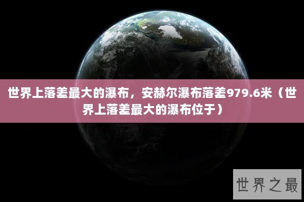 世界上落差最大的瀑布，安赫尔瀑布落差979.6米（世界上落差最大的瀑布位于）