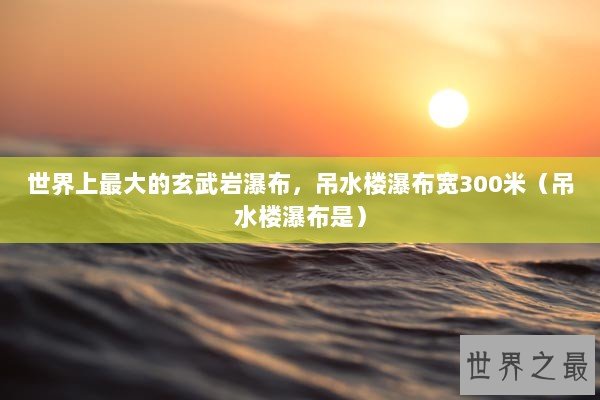 世界上最大的玄武岩瀑布，吊水楼瀑布宽300米（吊水楼瀑布是）