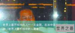 世界上最不怕冷的人——王金图，在冰中呆长达100分钟（世界上最不怕冷的人是谁）