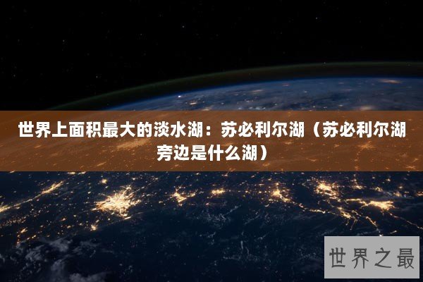 世界上面积最大的淡水湖：苏必利尔湖（苏必利尔湖旁边是什么湖）