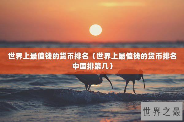 世界上最值钱的货币排名（世界上最值钱的货币排名中国排第几）