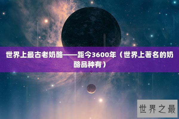 世界上最古老奶酪——距今3600年（世界上著名的奶酪品种有）