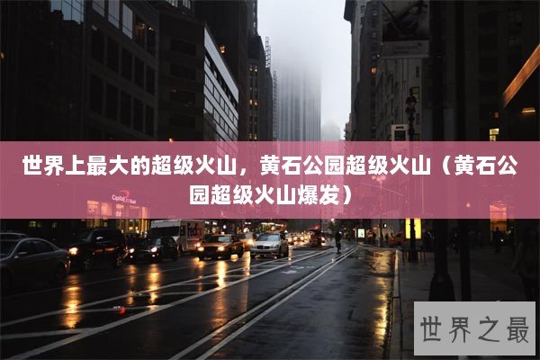 世界上最大的超级火山，黄石公园超级火山（黄石公园超级火山爆发）