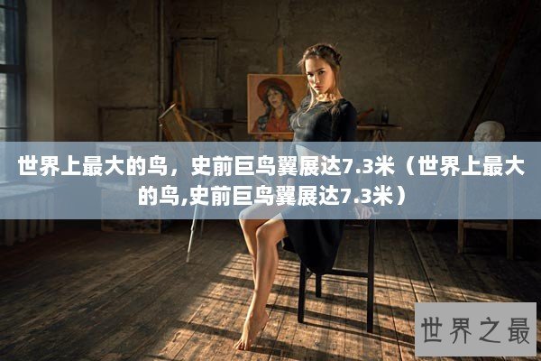 世界上最大的鸟，史前巨鸟翼展达7.3米（世界上最大的鸟,史前巨鸟翼展达7.3米）