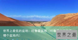 世界上最低的盆地：吐鲁番盆地（吐鲁番盆地位于哪个盆地内）