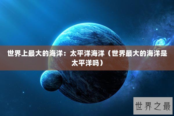 世界上最大的海洋:太平洋海洋(世界最大的海洋是太平洋吗) 世界上最大的海洋:太平洋海洋(世界最大的海洋是太平洋吗)