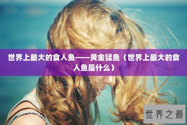 世界上最大的食人鱼——黄金猛鱼(世界上最大的食人鱼是什么) 世界上最大的食人鱼——黄金猛鱼(世界上最大的食人鱼是什么)