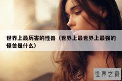 世界上最历害的怪兽（世界上最世界上最强的怪兽是什么）