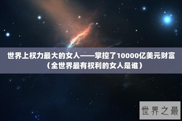 世界上权力最大的女人——掌控了10000亿美元财富（全世界最有权利的女人是谁）