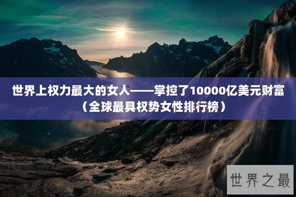 世界上权力最大的女人——掌控了10000亿美元财富（全球最具权势女性排行榜）