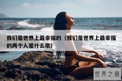 我们是世界上最幸福的（我们是世界上最幸福的两个人是什么歌）