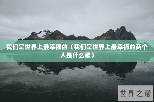 我们是世界上最幸福的（我们是世界上最幸福的两个人是什么歌）