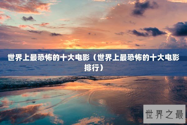 世界上最恐怖的十大电影（世界上最恐怖的十大电影排行）