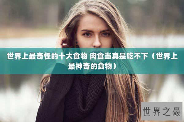 世界上最奇怪的十大食物 肉食当真是吃不下（世界上最神奇的食物）